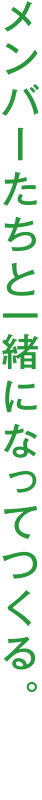 メンバーたちと一緒になってつくる。