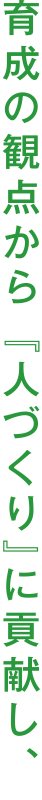 育成の観点から 『人づくり』に貢献し、