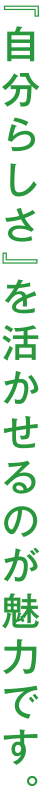 『自分らしさ』を活かせるのが魅力です。