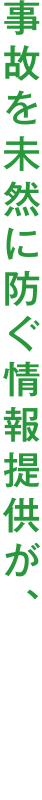 事故を未然に防ぐ情報提供が、