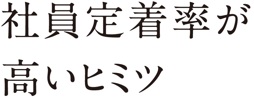 社員定着率 100%のヒミツ